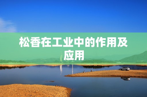 松香在工业中的作用及应用 松香在工业中的作用及应用