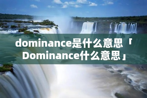 dominance是什么意思「Dominance什么意思」