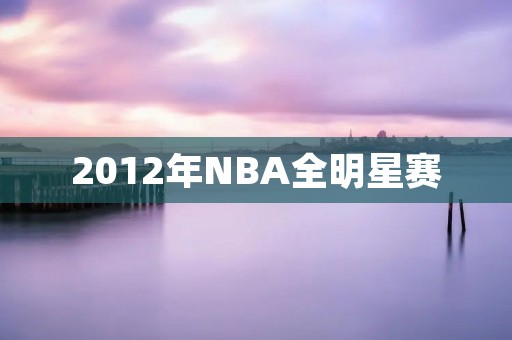 2012年NBA全明星赛：史上最佳的一场盛宴