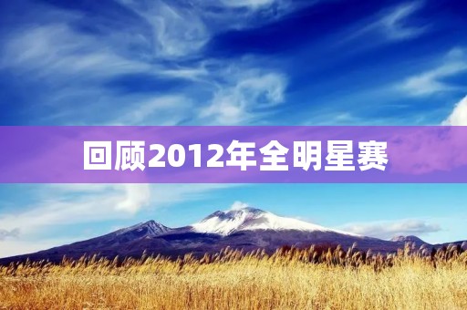回顾2012年全明星赛:勇士双子星领衔西部大胜东部 回顾2012年全明星赛:勇士双子星领衔西部大胜东部
