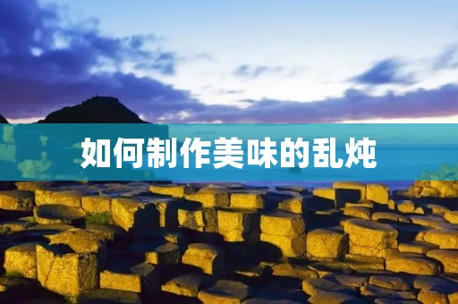 如何制作美味的乱炖 如何制作美味的乱炖