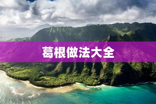 葛根做法大全：手把手教你制作美食、养生品