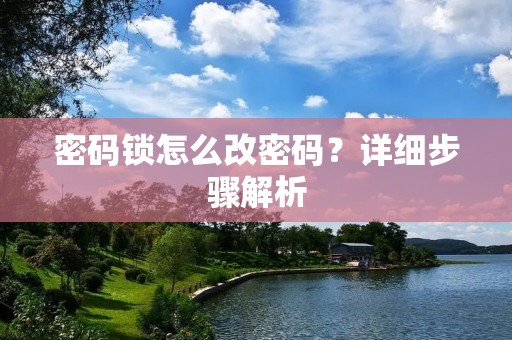 密码锁怎么改密码?详细步骤解析 密码锁怎么改密码?详细步骤解析