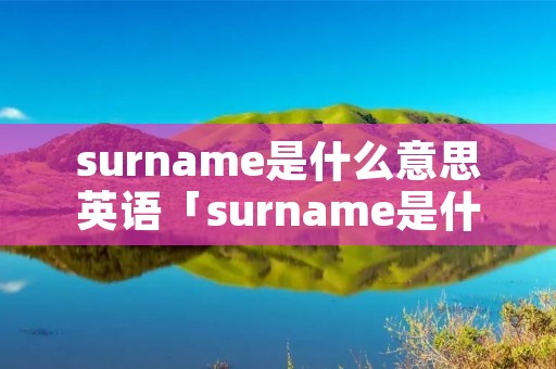 surname是什么意思英语「surname是什么意思英语怎么读」