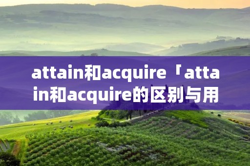attain和acquire「attain和acquire的区别与用法」