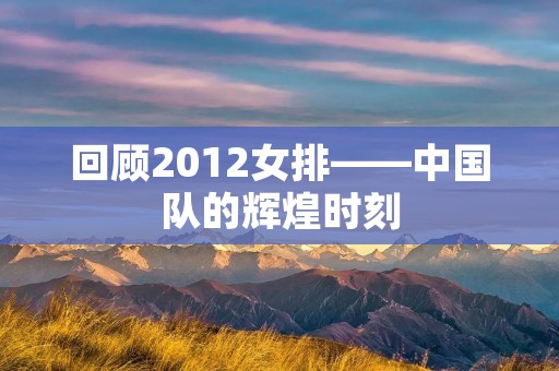 回顾2012女排——中国队的辉煌时刻