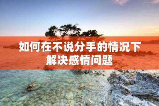 如何在不说分手的情况下解决感情问题