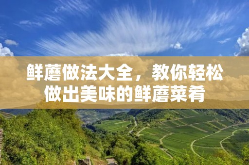 鲜蘑做法大全,教你轻松做出美味的鲜蘑菜肴 鲜蘑做法大全,教你轻松做出美味的鲜蘑菜肴