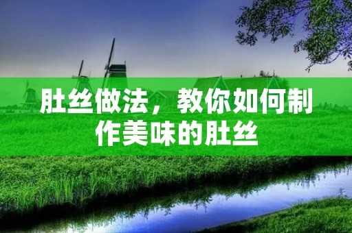 肚丝做法,教你如何制作美味的肚丝 肚丝做法,教你如何制作美味的肚丝