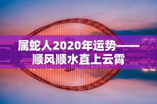 属蛇人2020年运势——顺风顺水直上云霄