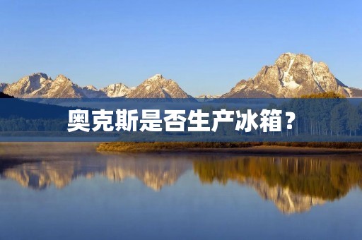 奥克斯是否生产冰箱？