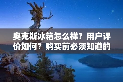 奥克斯冰箱怎么样？用户评价如何？购买前必须知道的几点