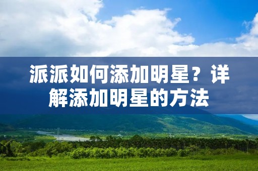 派派如何添加明星？详解添加明星的方法