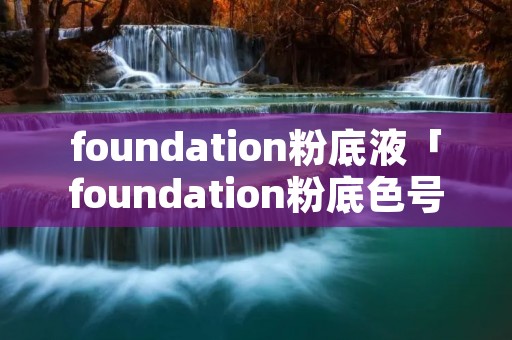 foundation粉底液「foundation粉底色号」 foundation粉底液「foundation粉底色号」