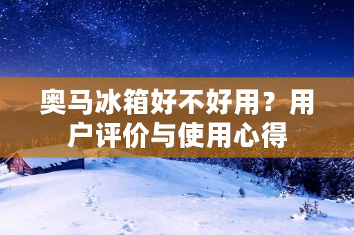 奥马冰箱好不好用？用户评价与使用心得