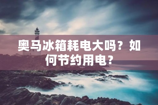 奥马冰箱耗电大吗？如何节约用电？