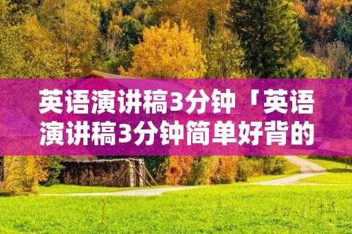 英语演讲稿3分钟「英语演讲稿3分钟简单好背的」 英语演讲稿3分钟「英语演讲稿3分钟简单好背的」