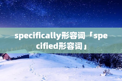 specifically形容词「specified形容词」 specifically形容词「specified形容词」
