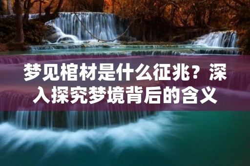 梦见棺材是什么征兆？深入探究梦境背后的含义