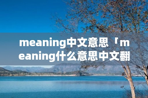 meaning中文意思「meaning什么意思中文翻译」 meaning中文意思「meaning什么意思中文翻译」