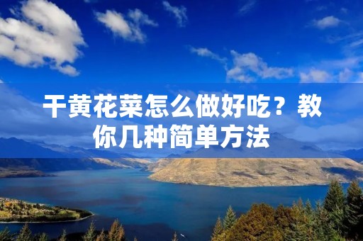 干黄花菜怎么做好吃？教你几种简单方法