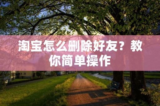 淘宝怎么删除好友？教你简单操作