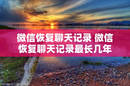 微信恢复聊天记录 微信恢复聊天记录最长几年
