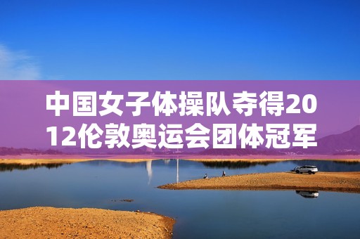 中国女子体操队夺得2012伦敦奥运会团体冠军