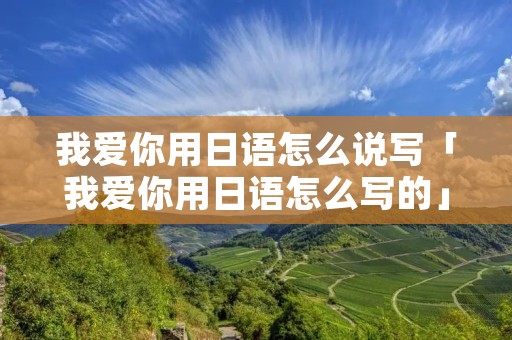 我爱你用日语怎么说写「我爱你用日语怎么写的」 我爱你用日语怎么说写「我爱你用日语怎么写的」