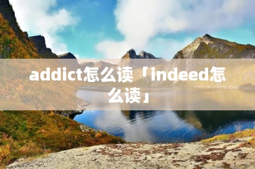 addict怎么读「indeed怎么读」