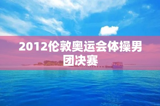 2012伦敦奥运会体操男团决赛:中国队夺冠 2012伦敦奥运会体操男团决赛:中国队夺冠