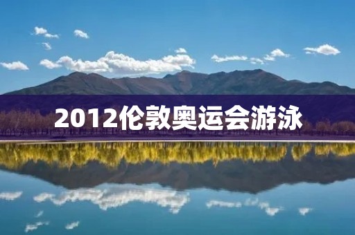 2012伦敦奥运会游泳：世界强国云集，战火连天