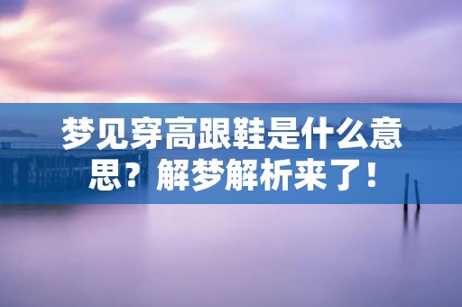 梦见穿高跟鞋是什么意思？解梦解析来了！