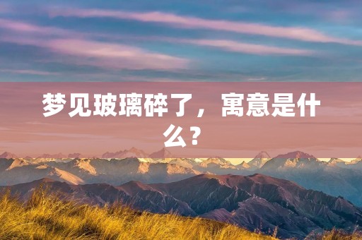 梦见玻璃碎了，寓意是什么？