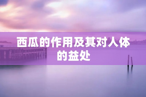 西瓜的作用及其对人体的益处 西瓜的作用及其对人体的益处