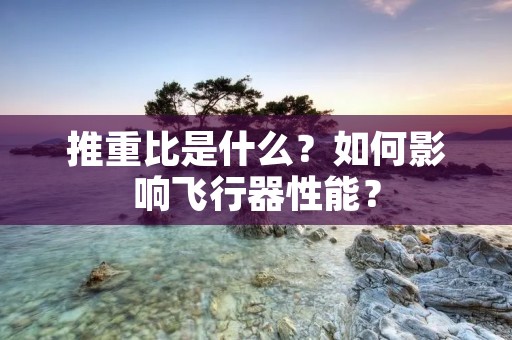 推重比是什么？如何影响飞行器性能？