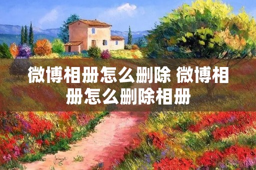 微博相册怎么删除 微博相册怎么删除相册