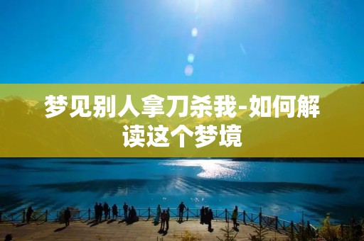 梦见别人拿刀杀我-如何解读这个梦境