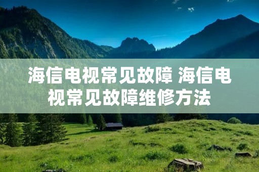 海信电视常见故障 海信电视常见故障维修方法 海信电视常见故障 海信电视常见故障维修方法