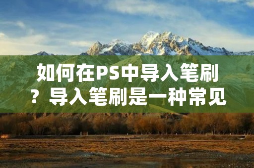 如何在PS中导入笔刷？导入笔刷是一种常见的PS技巧，它可以让用户在设计中更加灵活地运用不同的笔刷。如果你是PS初学者，可能会对如何导入笔刷感到困惑。不用担心，本文将为你介绍详细的步骤。
