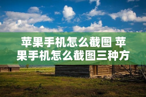 苹果手机怎么截图 苹果手机怎么截图三种方法视频 苹果手机怎么截图 苹果手机怎么截图三种方法视频