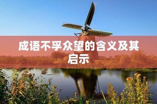 成语不孚众望的含义及其启示