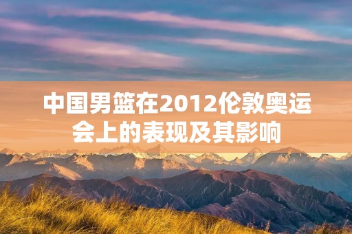 中国男篮在2012伦敦奥运会上的表现及其影响