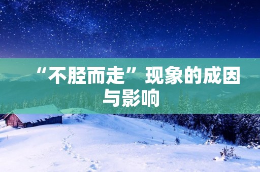 “不胫而走”现象的成因与影响 “不胫而走”现象的成因与影响