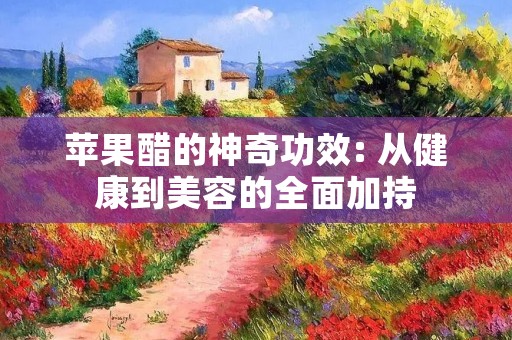 苹果醋的神奇功效: 从健康到美容的全面加持 苹果醋的神奇功效: 从健康到美容的全面加持