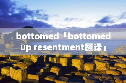 bottomed「bottomedup resentment翻译」 bottomed「bottomedup resentment翻译」