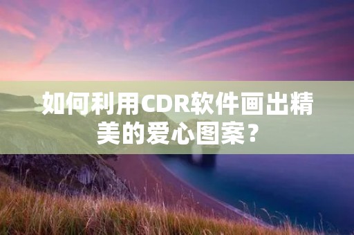 如何利用CDR软件画出精美的爱心图案? 如何利用CDR软件画出精美的爱心图案?