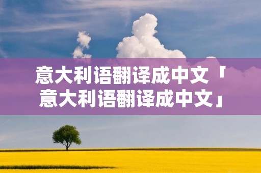 意大利语翻译成中文「意大利语翻译成中文」 意大利语翻译成中文「意大利语翻译成中文」