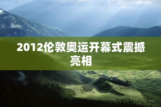 2012伦敦奥运开幕式震撼亮相