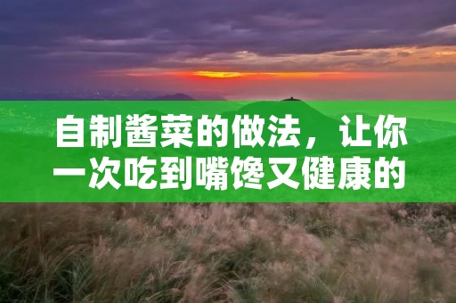自制酱菜的做法,让你一次吃到嘴馋又健康的美味 自制酱菜的做法,让你一次吃到嘴馋又健康的美味